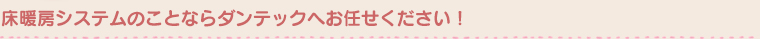 床暖房システムのことならダンテックへお任せください！